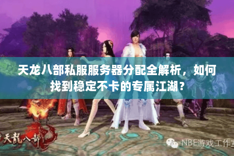 天龙八部私服服务器分配全解析，如何找到稳定不卡的专属江湖？