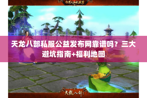 天龙八部私服公益发布网靠谱吗？三大避坑指南+福利地图