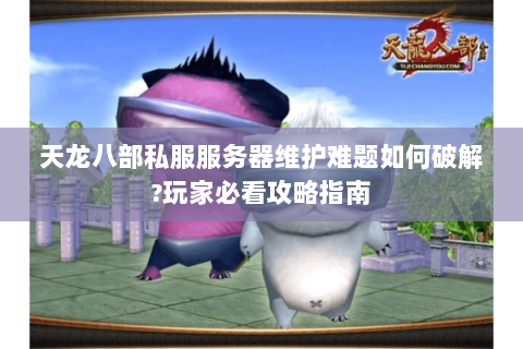 天龙八部私服服务器维护难题如何破解?玩家必看攻略指南
