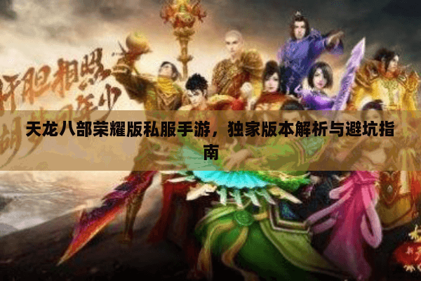 天龙八部荣耀版私服手游，独家版本解析与避坑指南
