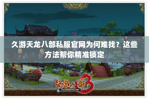 久游天龙八部私服官网为何难找？这些方法帮你精准锁定