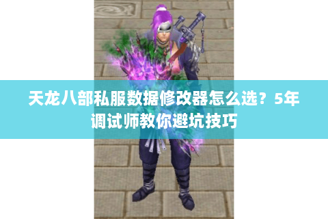 天龙八部私服数据修改器怎么选？5年调试师教你避坑技巧