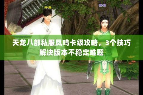 天龙八部私服凤鸣卡级攻略，3个技巧解决版本不稳定难题