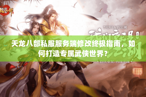 天龙八部私服服务端修改终极指南，如何打造专属武侠世界？