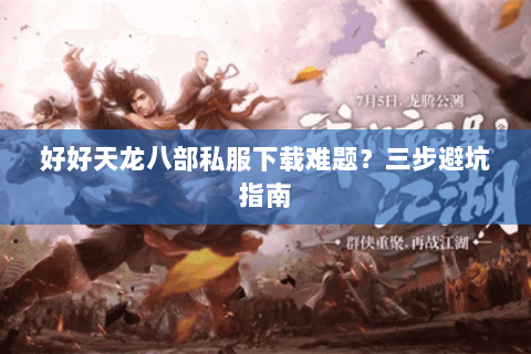 好好天龙八部私服下载难题？三步避坑指南