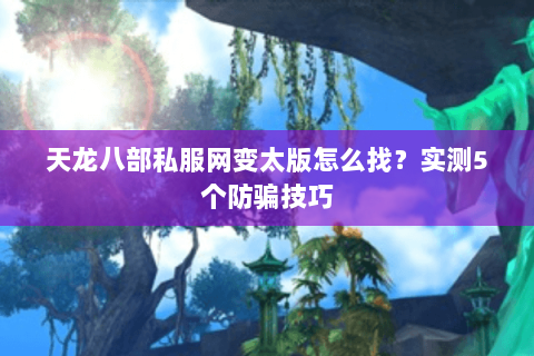 天龙八部私服网变太版怎么找？实测5个防骗技巧