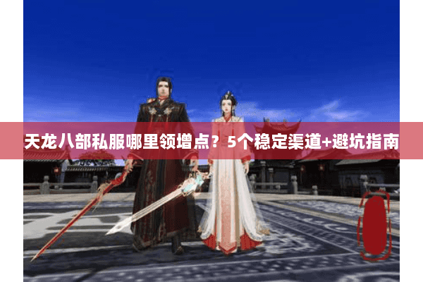 天龙八部私服哪里领增点？5个稳定渠道+避坑指南