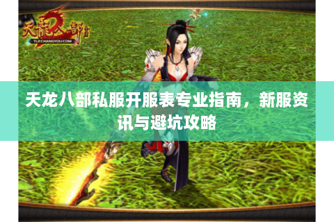 天龙八部私服开服表专业指南，新服资讯与避坑攻略