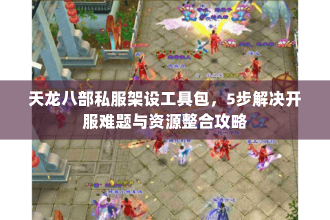 天龙八部私服架设工具包，5步解决开服难题与资源整合攻略