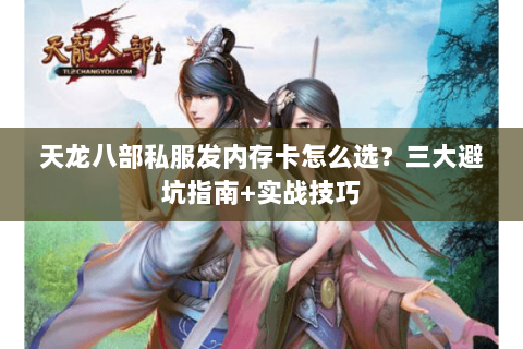 天龙八部私服发内存卡怎么选？三大避坑指南+实战技巧