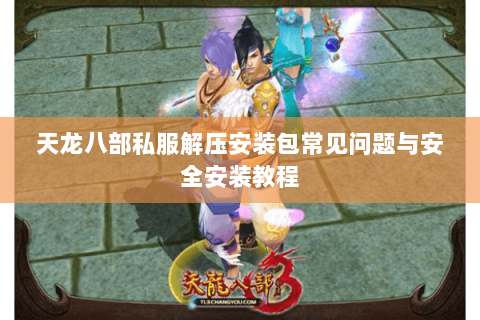 天龙八部私服解压安装包常见问题与安全安装教程