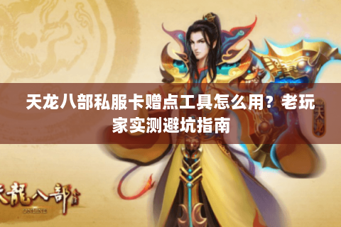 天龙八部私服卡赠点工具怎么用？老玩家实测避坑指南