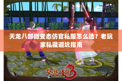 天龙八部微变态仿官私服怎么选？老玩家私藏避坑指南