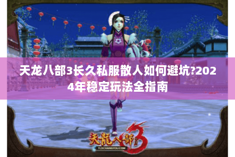 天龙八部3长久私服散人如何避坑?2024年稳定玩法全指南