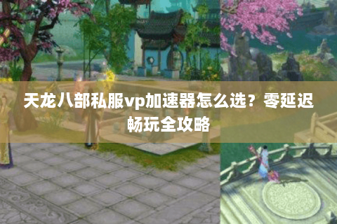 天龙八部私服vp加速器怎么选？零延迟畅玩全攻略