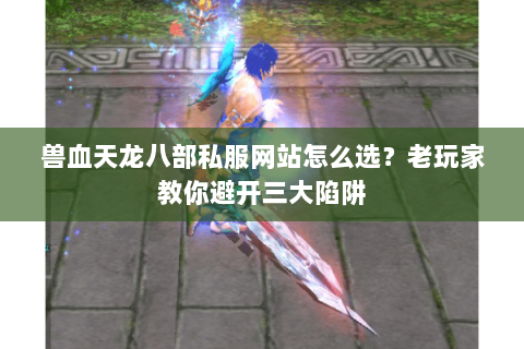 兽血天龙八部私服网站怎么选？老玩家教你避开三大陷阱