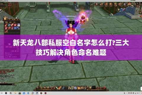 新天龙八部私服空白名字怎么打?三大技巧解决角色命名难题