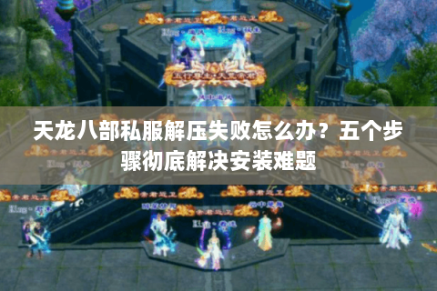 天龙八部私服解压失败怎么办？五个步骤彻底解决安装难题
