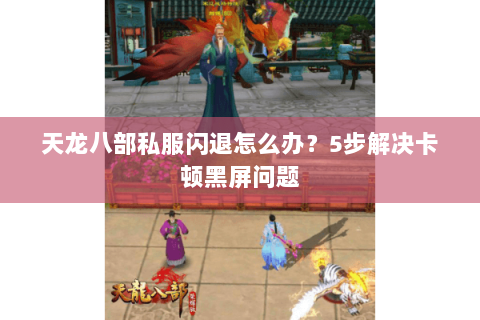 天龙八部私服闪退怎么办？5步解决卡顿黑屏问题