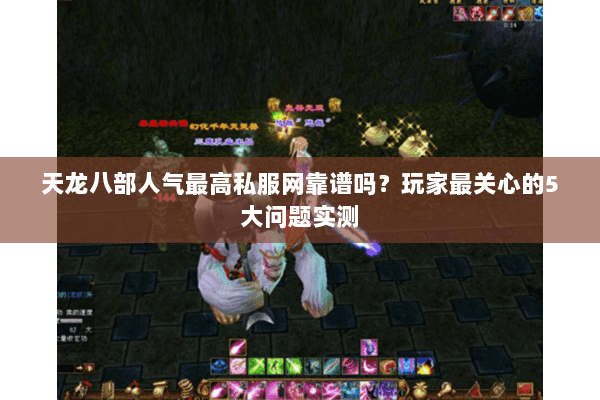天龙八部人气最高私服网靠谱吗？玩家最关心的5大问题实测