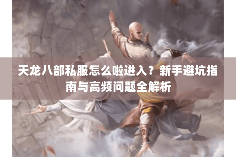 天龙八部私服怎么啦进入？新手避坑指南与高频问题全解析