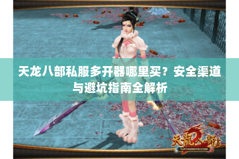 天龙八部私服多开器哪里买？安全渠道与避坑指南全解析