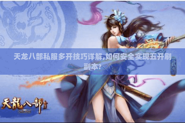 天龙八部私服多开技巧详解,如何安全实现五开刷副本?