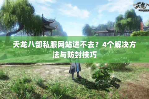 天龙八部私服网站进不去？4个解决方法与防封技巧