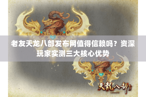 老友天龙八部发布网值得信赖吗？资深玩家实测三大核心优势