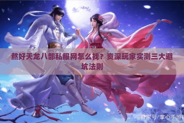 熬好天龙八部私服网怎么找？资深玩家实测三大避坑法则