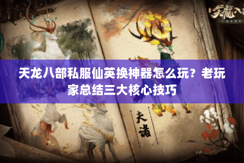 天龙八部私服仙英换神器怎么玩？老玩家总结三大核心技巧