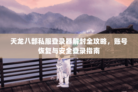 天龙八部私服登录器解封全攻略，账号恢复与安全登录指南