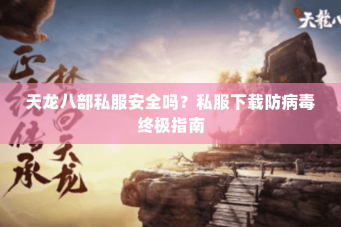 天龙八部私服安全吗？私服下载防病毒终极指南