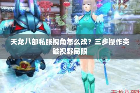 天龙八部私服视角怎么改?三步操作突破视野局限 天龙八部私服视角怎么改?三步操作突破视野局限