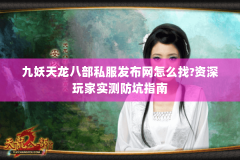 九妖天龙八部私服发布网怎么找?资深玩家实测防坑指南