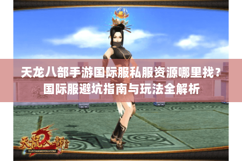 天龙八部手游国际服私服资源哪里找？国际服避坑指南与玩法全解析
