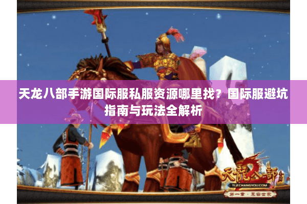 天龙八部手游国际服私服资源哪里找？国际服避坑指南与玩法全解析