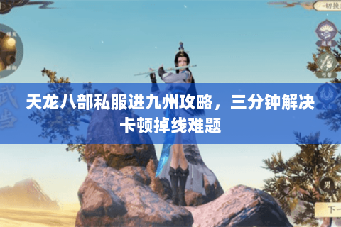 天龙八部私服进九州攻略，三分钟解决卡顿掉线难题