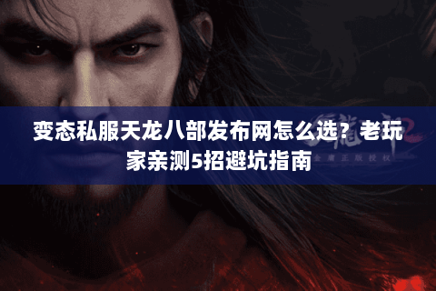 变态私服天龙八部发布网怎么选？老玩家亲测5招避坑指南