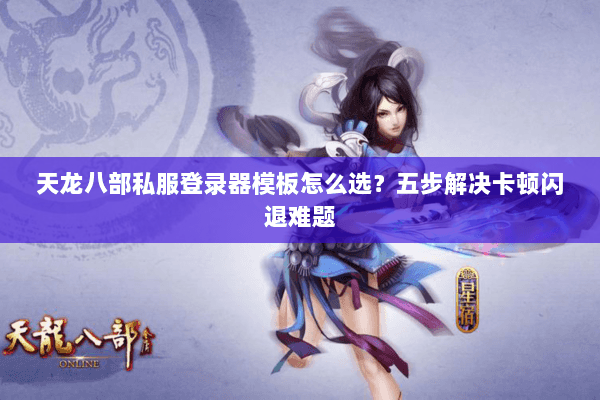 天龙八部私服登录器模板怎么选？五步解决卡顿闪退难题