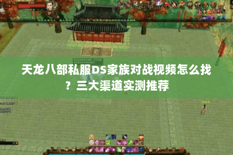 天龙八部私服DS家族对战视频怎么找？三大渠道实测推荐