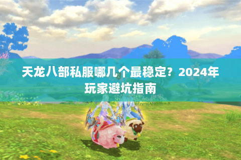 天龙八部私服哪几个最稳定？2024年玩家避坑指南