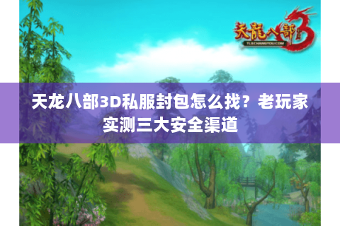 天龙八部3D私服封包怎么找？老玩家实测三大安全渠道