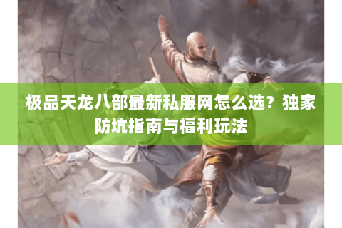 极品天龙八部最新私服网怎么选？独家防坑指南与福利玩法