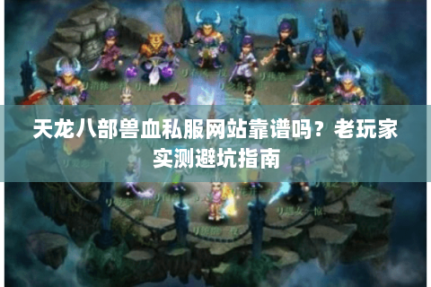 天龙八部兽血私服网站靠谱吗?老玩家实测避坑指南 天龙八部兽血私服网站靠谱吗?老玩家实测避坑指南