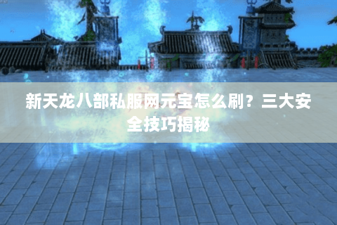 新天龙八部私服网元宝怎么刷？三大安全技巧揭秘