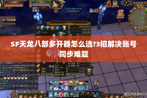 SF天龙八部多开器怎么选?3招解决账号同步难题