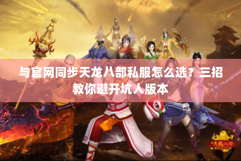 与官网同步天龙八部私服怎么选？三招教你避开坑人版本