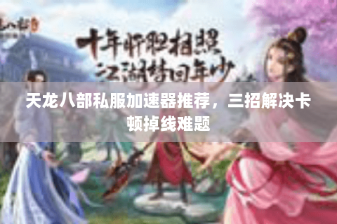 天龙八部私服加速器推荐，三招解决卡顿掉线难题