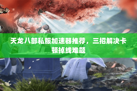 天龙八部私服加速器推荐，三招解决卡顿掉线难题